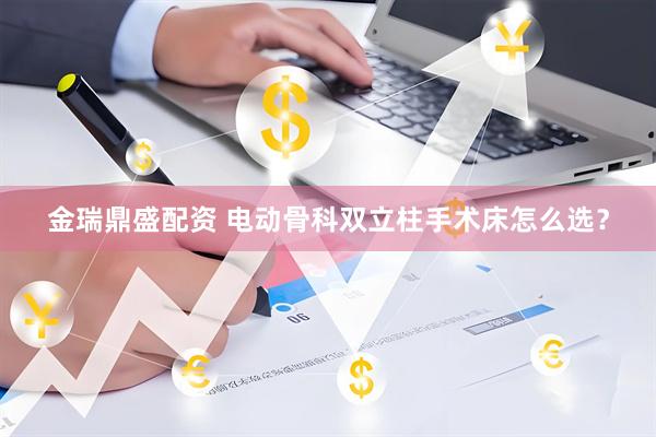 金瑞鼎盛配资 电动骨科双立柱手术床怎么选？
