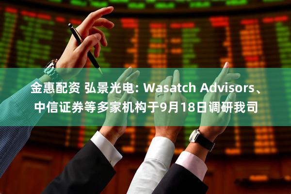 金惠配资 弘景光电: Wasatch Advisors、中信证券等多家机构于9月18日调研我司
