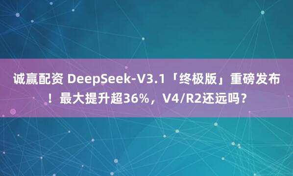 诚赢配资 DeepSeek-V3.1「终极版」重磅发布！最大提升超36%，V4/R2还远吗？