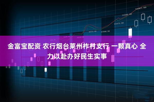 金富宝配资 农行烟台莱州柞村支行 一颗真心 全力以赴办好民生实事