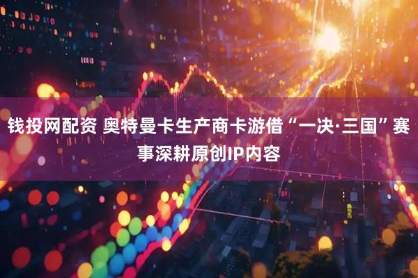 钱投网配资 奥特曼卡生产商卡游借“一决·三国”赛事深耕原创IP内容