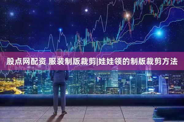 股点网配资 服装制版裁剪|娃娃领的制版裁剪方法