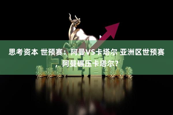 思考资本 世预赛：阿曼VS卡塔尔 亚洲区世预赛，阿曼碾压卡塔尔？