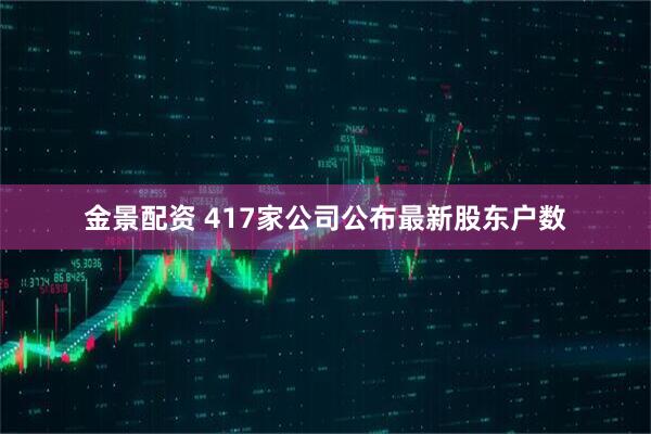 金景配资 417家公司公布最新股东户数