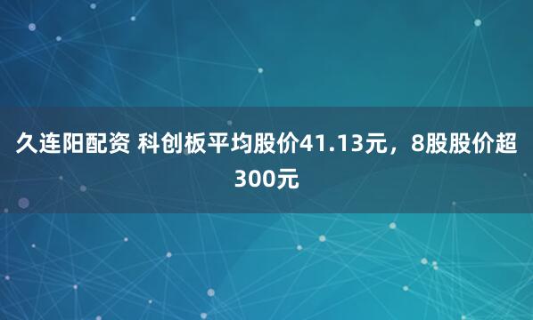久连阳配资 科创板平均股价41.13元，8股股价超300元