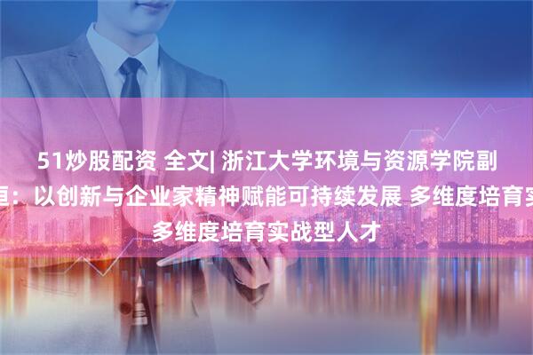 51炒股配资 全文| 浙江大学环境与资源学院副院长褚驰恒：以创新与企业家精神赋能可持续发展 多维度培育实战型人才