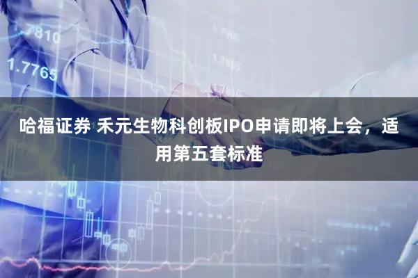 哈福证券 禾元生物科创板IPO申请即将上会，适用第五套标准
