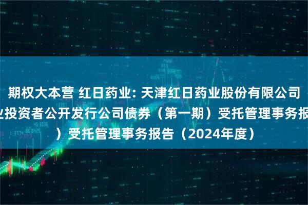 期权大本营 红日药业: 天津红日药业股份有限公司2021年面向专业投资者公开发行公司债券（第一期）受托管理事务报告（2024年度）