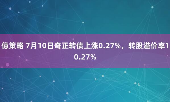 億策略 7月10日奇正转债上涨0.27%,转股溢价率10.27%