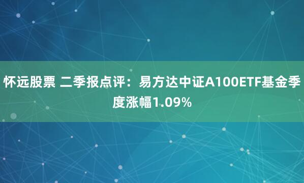 怀远股票 二季报点评:易方达中证A100ETF基金季度涨幅1.09%