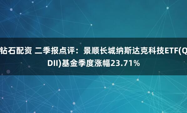 钻石配资 二季报点评:景顺长城纳斯达克科技ETF(QDII)基金季度涨幅23.71%