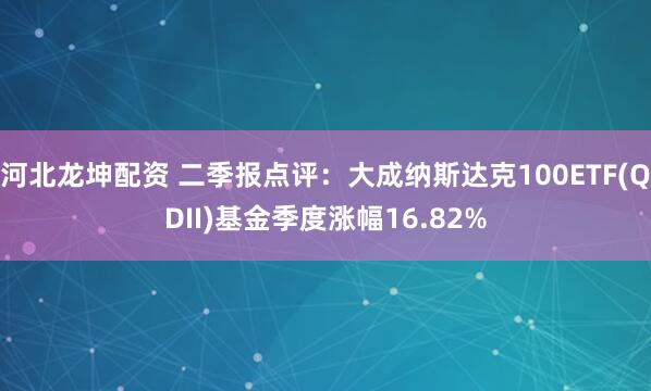 河北龙坤配资 二季报点评:大成纳斯达克100ETF(QDII)基金季度涨幅16.82%