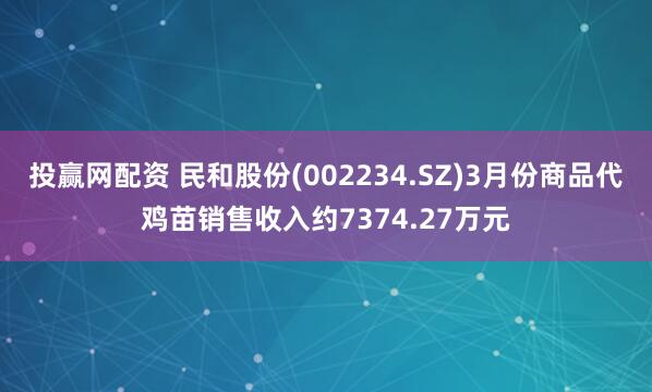 投赢网配资 民和股份(002234.SZ)3月份商品代鸡苗销售收入约7374.27万元