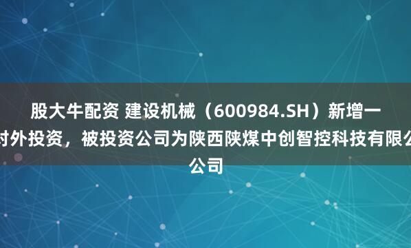 股大牛配资 建设机械（600984.SH）新增一起对外投资，被投资公司为陕西陕煤中创智控科技有限公司