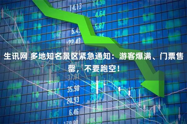生讯网 多地知名景区紧急通知：游客爆满、门票售罄，不要跑空！