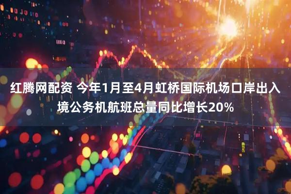 红腾网配资 今年1月至4月虹桥国际机场口岸出入境公务机航班总量同比增长20%