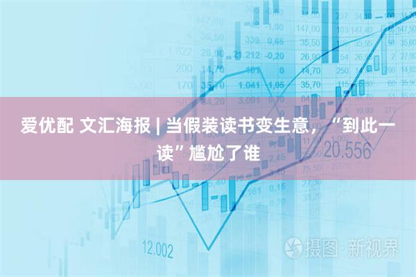 爱优配 文汇海报 | 当假装读书变生意，“到此一读”尴尬了谁