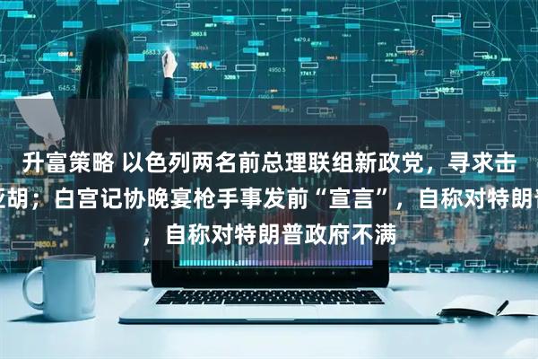 升富策略 以色列两名前总理联组新政党，寻求击败内塔尼亚胡；白宫记协晚宴枪手事发前“宣言”，自称对特朗普政府不满